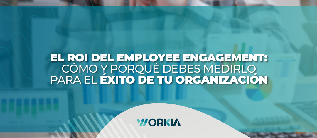 El ROI del Employee Engagement: Cómo y porqué debes medirlo para el éxito de tu organización